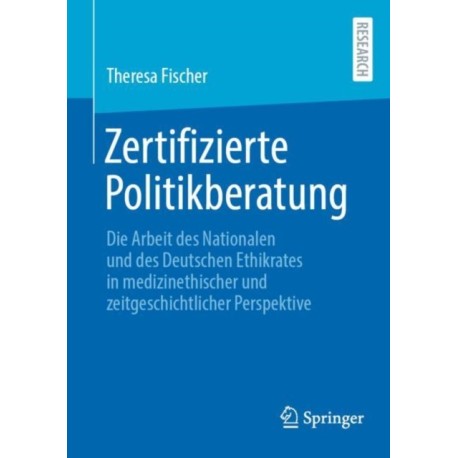 Zertifizierte Politikberatung: Die Arbeit des Nationalen und des Deutschen Ethikrates in medizinethischer und zeitgeschichtlicher Perspektive
