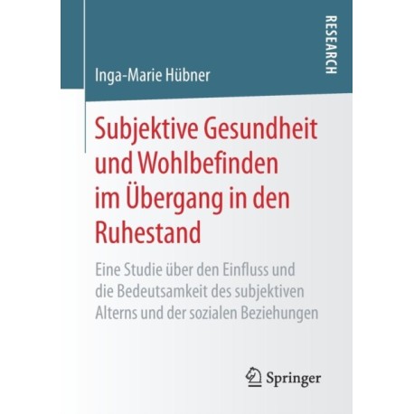 Subjektive Gesundheit und Wohlbefinden im Ubergang in den Ruhestand: Eine Studie uber den Einfluss und die Bedeutsamkeit des subjektiven Alterns und der sozialen Beziehungen