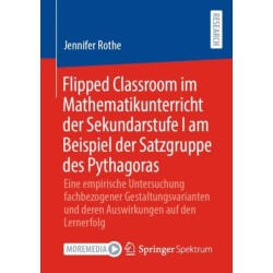 Flipped Classroom im Mathematikunterricht der Sekundarstufe I am Beispiel der Satzgruppe des Pythagoras: Eine empirische Untersuchung fachbezogener Gestaltungsvarianten und deren Auswirkungen auf den Lernerfolg