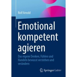 Emotional kompetent agieren: Das eigene Denken, Fuhlen und Handeln bewusst verstehen und verandern