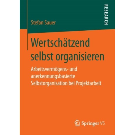 Wertschatzend selbst organisieren: Arbeitsvermogens- und anerkennungsbasierte Selbstorganisation bei Projektarbeit