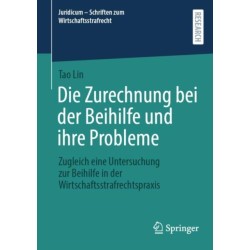 Die Zurechnung bei der Beihilfe und ihre Probleme: Zugleich eine Untersuchung zur Beihilfe in der Wirtschaftsstrafrechtspraxis