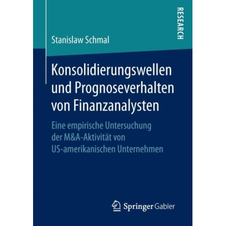 Konsolidierungswellen und Prognoseverhalten von Finanzanalysten: Eine empirische Untersuchung der M&A-Aktivitat von US-amerikanischen Unternehmen