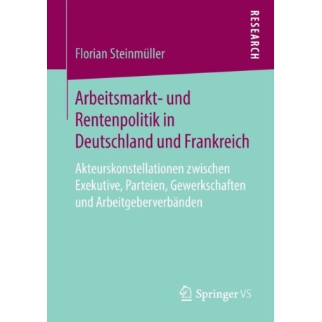 Arbeitsmarkt- und Rentenpolitik in Deutschland und Frankreich: Akteurskonstellationen zwischen Exekutive, Parteien, Gewerkschaften und Arbeitgeberverbanden
