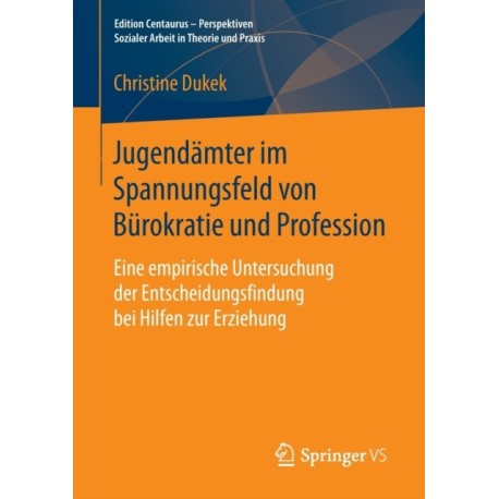 Jugendamter im Spannungsfeld von Burokratie und Profession: Eine empirische Untersuchung der Entscheidungsfindung bei Hilfen zur Erziehung