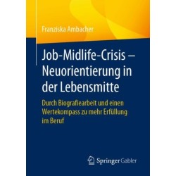 Job-Midlife-Crisis – Neuorientierung in der Lebensmitte: Durch Biografiearbeit und einen Wertekompass zu mehr Erfullung im Beruf