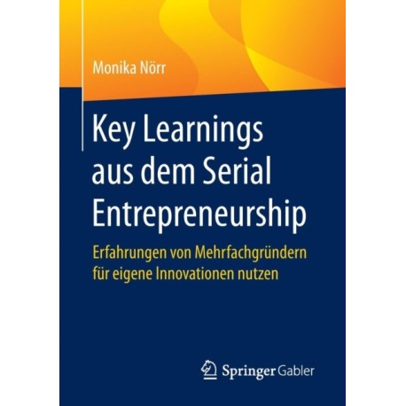 Key Learnings aus dem Serial Entrepreneurship: Erfahrungen von Mehrfachgrundern fur eigene Innovationen nutzen