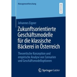 Zukunftsorientierte Geschaftsmodelle fur die klassische Backerei in Osterreich: Theoretische Konzeption und empirische Analyse von Szenarien und Geschaftsmodelloptionen