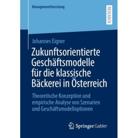Zukunftsorientierte Geschaftsmodelle fur die klassische Backerei in Osterreich: Theoretische Konzeption und empirische Analyse von Szenarien und Geschaftsmodelloptionen