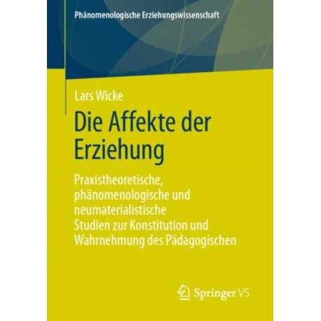 Die Affekte der Erziehung: Praxistheoretische, phanomenologische und neumaterialistische Studien zur Konstitution und Wahrnehmung des Padagogischen