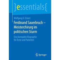 Ferdinand Sauerbruch – Meisterchirurg im politischen Sturm: Eine kompakte Biographie fur Arzte und Patienten