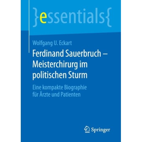 Ferdinand Sauerbruch – Meisterchirurg im politischen Sturm: Eine kompakte Biographie fur Arzte und Patienten
