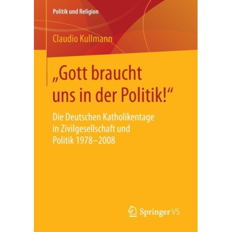 „Gott braucht uns in der Politik!“: Die Deutschen Katholikentage in Zivilgesellschaft und Politik 1978-2008