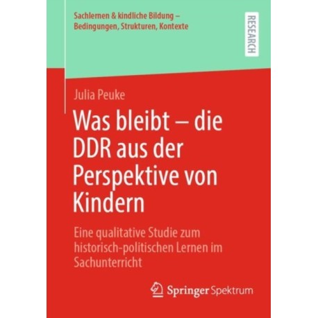 Was bleibt - die DDR aus der Perspektive von Kindern: Eine qualitative Studie zum historisch-politischen Lernen im Sachunterricht