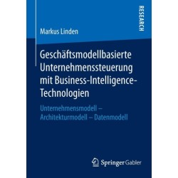 Geschaftsmodellbasierte Unternehmenssteuerung mit Business-Intelligence-Technologien: Unternehmensmodell - Architekturmodell - Datenmodell