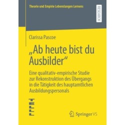 „Ab heute bist du Ausbilder“: Eine qualitativ-empirische Studie zur Rekonstruktion des Ubergangs in die Tatigkeit des hauptamtlichen Ausbildungspersonals