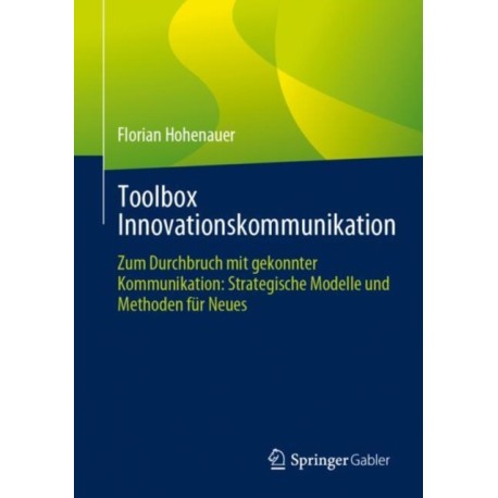 Toolbox Innovationskommunikation: Zum Durchbruch mit gekonnter Kommunikation: Strategische Modelle und Methoden fur Neues