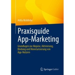 Praxisguide App-Marketing: Grundlagen zur Akquise, Aktivierung, Bindung und Monetarisierung von App-Nutzern