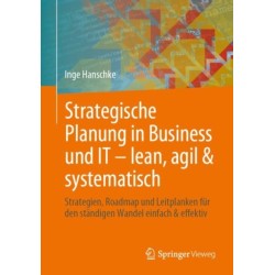 Strategische Planung in Business und IT – lean, agil & systematisch: Strategien, Roadmap und Leitplanken fur den standigen Wandel einfach & effektiv