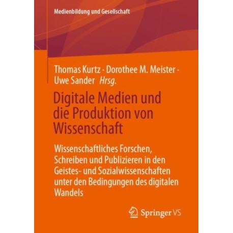 Digitale Medien und die Produktion von Wissenschaft: Wissenschaftliches Forschen, Schreiben und Publizieren in den Geistes- und Sozialwissenschaften unter den Bedingungen des digitalen Wandels