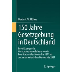 150 Jahre Gesetzgebung in Deutschland: Entwicklungen des Gesetzgebungsverfahrens von der konstitutionellen Monarchie 1871 bis zur parlamentarischen Demokratie 2021