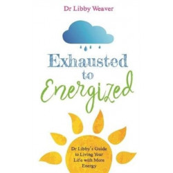 Exhausted to Energized: Dr Libby's Guide to Living Your Life with More Energy