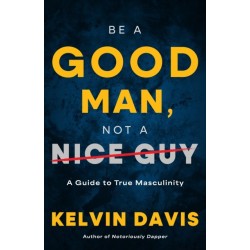 Be a Good Man, Not a Nice Guy: A Guide to True Masculinity