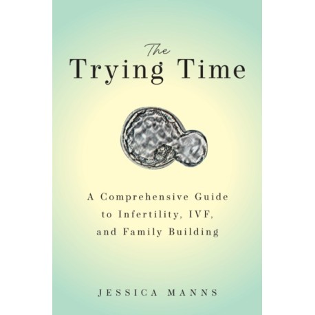 The Trying Time: A Comprehensive Guide to Infertility, IVF, and Family Building