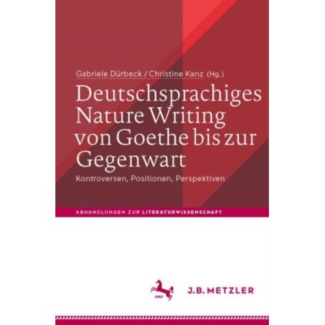 Deutschsprachiges Nature Writing von Goethe bis zur Gegenwart: Kontroversen, Positionen, Perspektiven