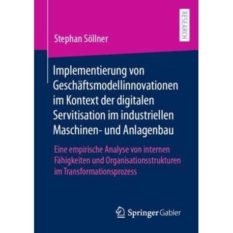 Implementierung von Geschaftsmodellinnovationen im Kontext der digitalen Servitisation im industriellen Maschinen- und Anlagenbau: Eine empirische Analyse von internen Fahigkeiten und Organisationsstrukturen im Transformationsprozess