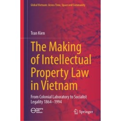 The Making of Intellectual Property Law in Vietnam: From Colonial Laboratory To Socialist Legality 1864 – 1994