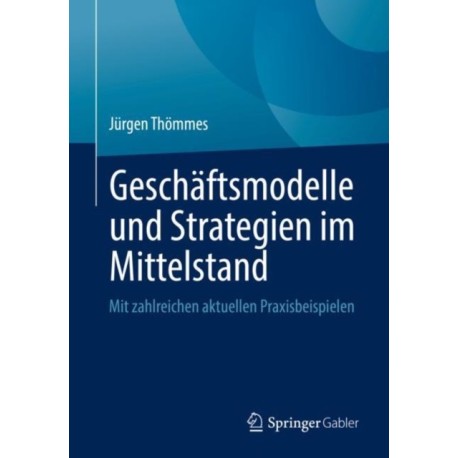 Geschaftsmodelle und Strategien im Mittelstand: Mit zahlreichen aktuellen Praxisbeispielen