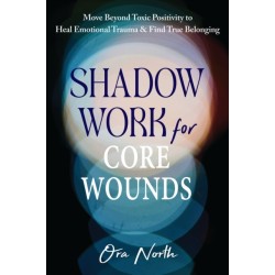 Shadow Work for Core Wounds: Move Beyond Toxic Positivity to Heal Emotional Trauma and Find True Belonging