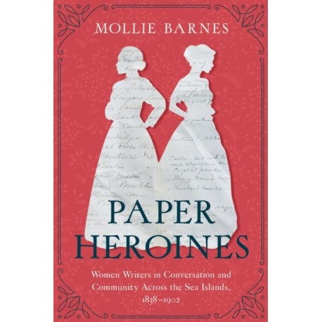 Paper Heroines: Women Writers in Conversation and Community Across the Sea Islands, 1838-1902