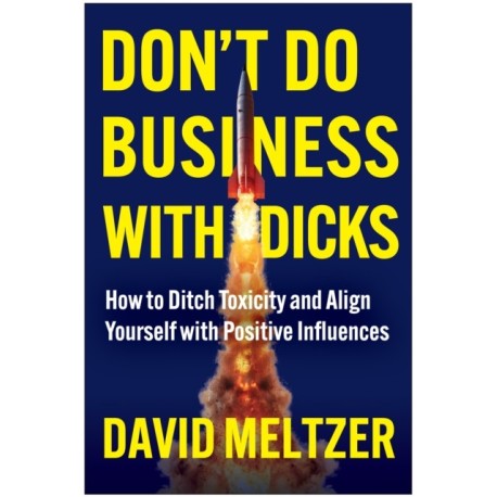 Don't Do Business with Dicks: How to Ditch Toxicity and Align Yourself with Positive Influences