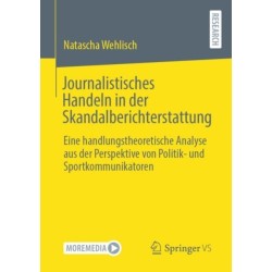 Journalistisches Handeln in der Skandalberichterstattung: Eine handlungstheoretische Analyse aus der Perspektive von Politik- und Sportkommunikatoren