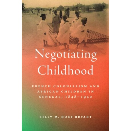Negotiating Childhood: French Colonialism and African Children in Senegal, 1848-1940