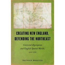 Creating New England, Defending the Northeast: Contested Algonquian and English Spatial Worlds, 1500-1700