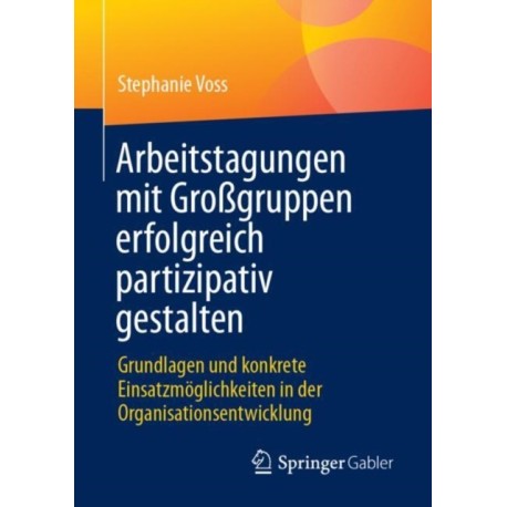 Arbeitstagungen mit Großgruppen erfolgreich partizipativ gestalten: Grundlagen und konkrete Einsatzmoglichkeiten in der Organisationsentwicklung