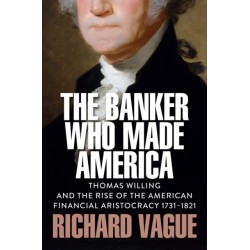 The Banker Who Made America: Thomas Willing and the Rise of the American Financial Aristocracy, 1731-1821