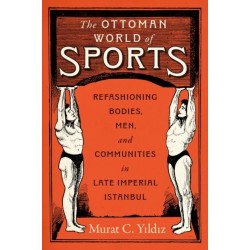 The Ottoman World of Sports: Refashioning Bodies, Men, and Communities in Late Imperial Istanbul