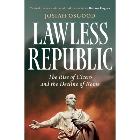 Lawless Republic: The Rise of Cicero and the Decline of Rome