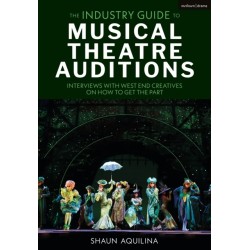 The Industry Guide to Musical Theatre Auditions: Interviews with West End Creatives on How to Get the Part