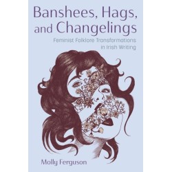 Banshees, Hags, and Changelings: Feminist Folklore Transformations in Irish Writing