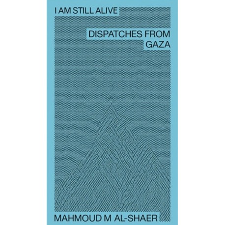 Mahmoud M Al-Shaer - I Am Still Alive: Dispatches from Gaza