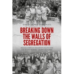 Breaking Down the Walls of Segregation: Mexican American Grassroots Politics and Civil Rights in Orange County, California