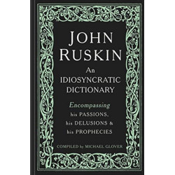 John Ruskin: An Idiosyncratic Dictionary Encompassing his Passions, his Delusions and his Prophecies
