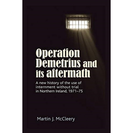 Operation Demetrius and its Aftermath: A New History of the Use of Internment without Trial in Northern Ireland 1971–75