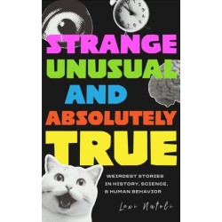 Strange, Unusual, and Absolutely True: Weirdest Stories in History, Science, and Human Behavior