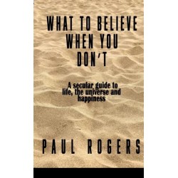 What to Believe When You Don't: A secular guide to life, the universe, and happiness